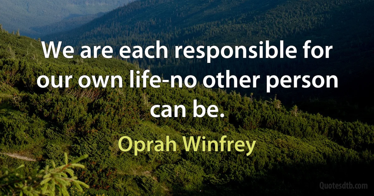 We are each responsible for our own life-no other person can be. (Oprah Winfrey)