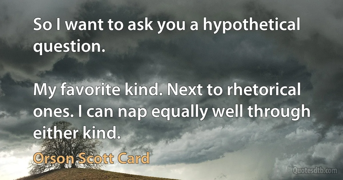 So I want to ask you a hypothetical question.

My favorite kind. Next to rhetorical ones. I can nap equally well through either kind. (Orson Scott Card)