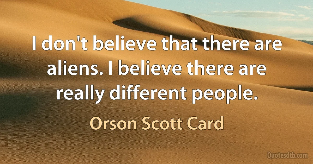 I don't believe that there are aliens. I believe there are really different people. (Orson Scott Card)