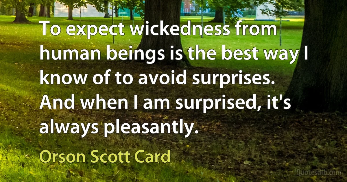 To expect wickedness from human beings is the best way I know of to avoid surprises. And when I am surprised, it's always pleasantly. (Orson Scott Card)