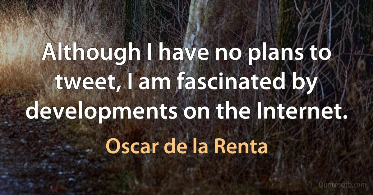 Although I have no plans to tweet, I am fascinated by developments on the Internet. (Oscar de la Renta)