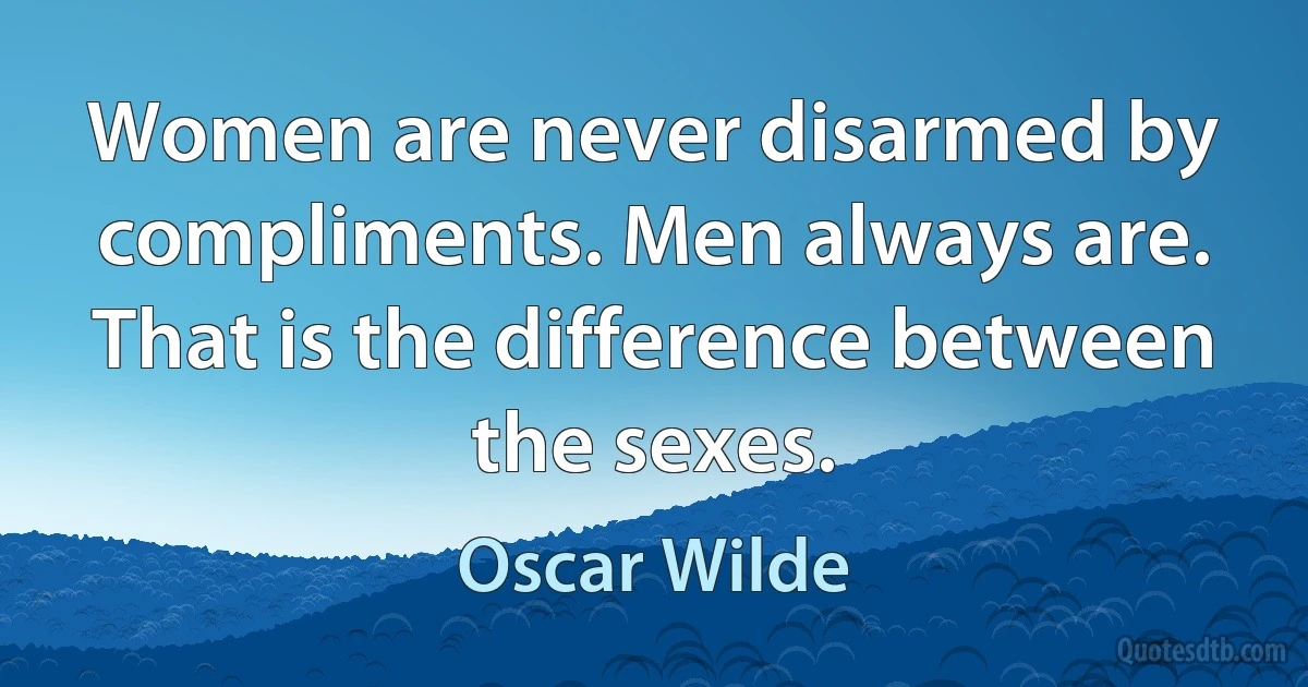 Women are never disarmed by compliments. Men always are. That is the difference between the sexes. (Oscar Wilde)