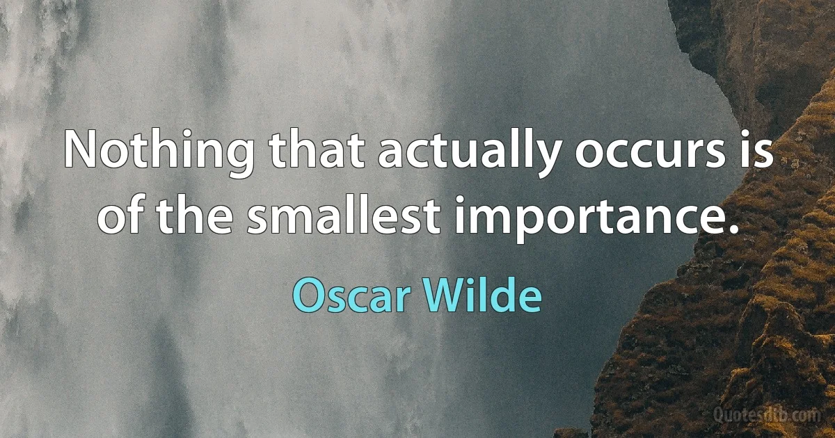 Nothing that actually occurs is of the smallest importance. (Oscar Wilde)