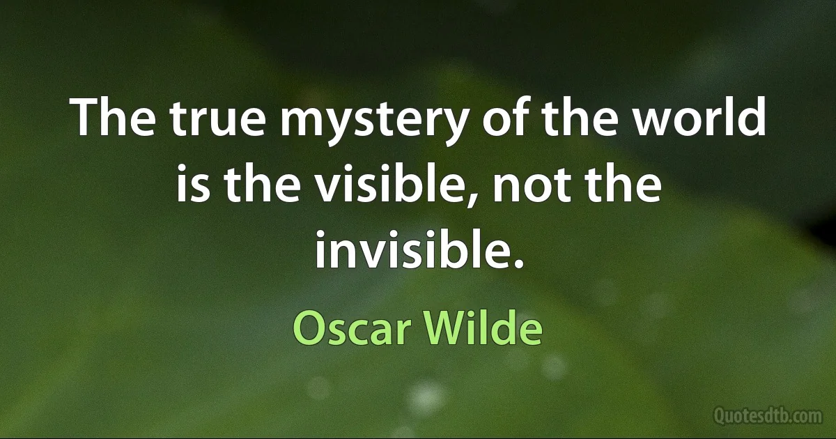 The true mystery of the world is the visible, not the invisible. (Oscar Wilde)