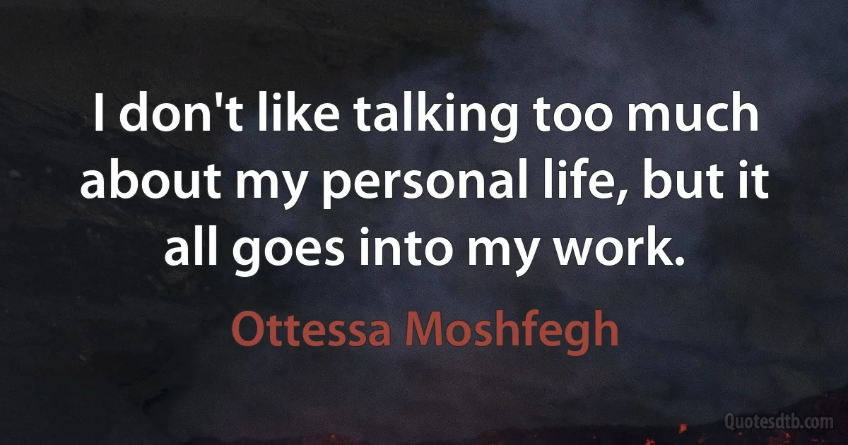 I don't like talking too much about my personal life, but it all goes into my work. (Ottessa Moshfegh)