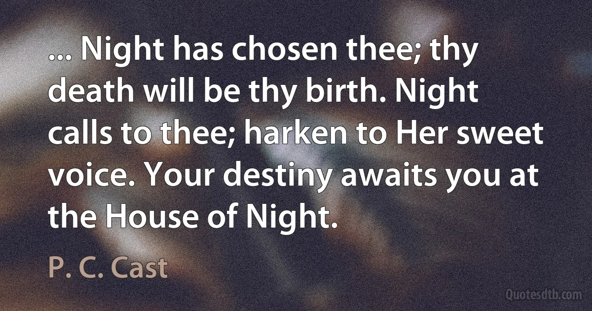 ... Night has chosen thee; thy death will be thy birth. Night calls to thee; harken to Her sweet voice. Your destiny awaits you at the House of Night. (P. C. Cast)