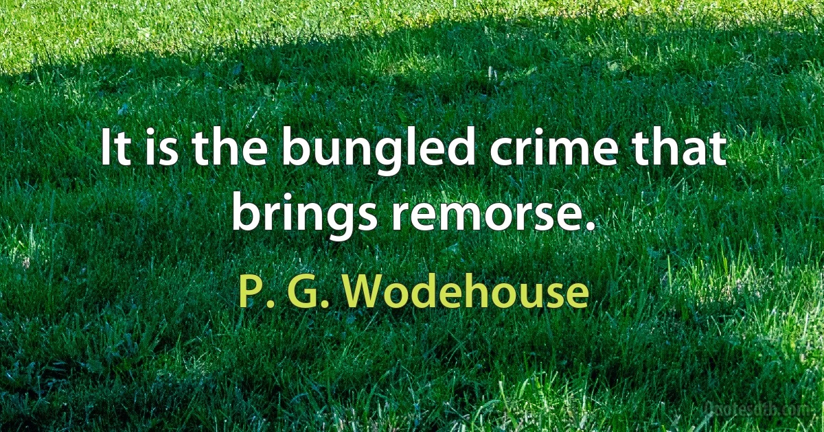 It is the bungled crime that brings remorse. (P. G. Wodehouse)