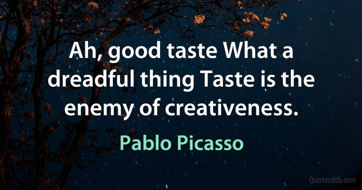 Ah, good taste What a dreadful thing Taste is the enemy of creativeness. (Pablo Picasso)