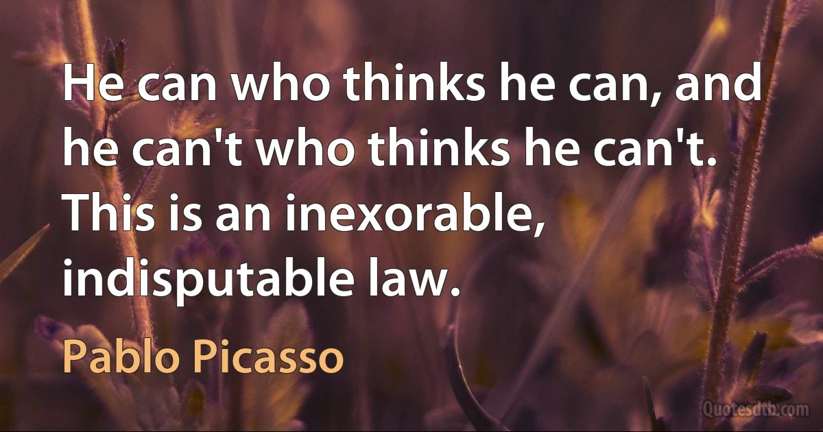 He can who thinks he can, and he can't who thinks he can't. This is an inexorable, indisputable law. (Pablo Picasso)