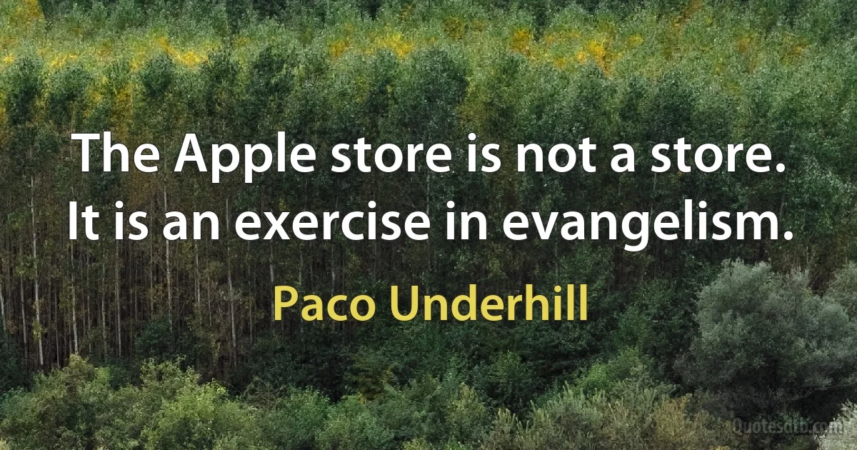 The Apple store is not a store. It is an exercise in evangelism. (Paco Underhill)