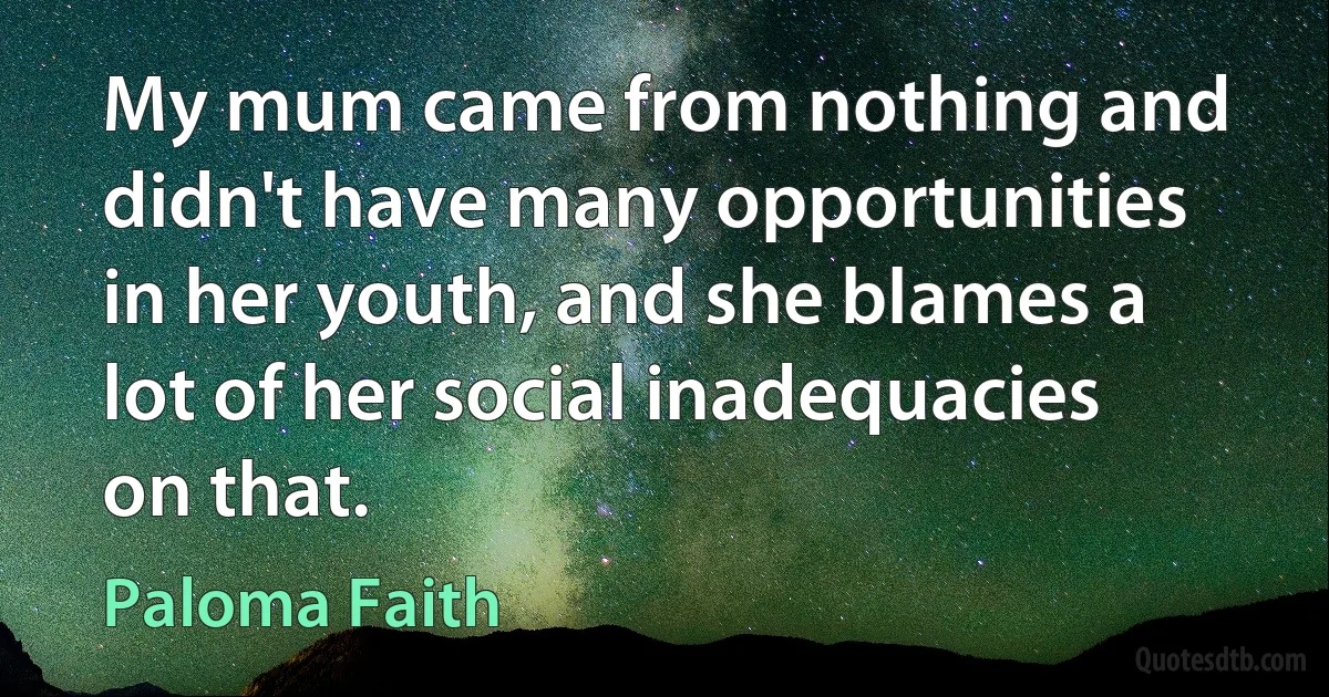 My mum came from nothing and didn't have many opportunities in her youth, and she blames a lot of her social inadequacies on that. (Paloma Faith)