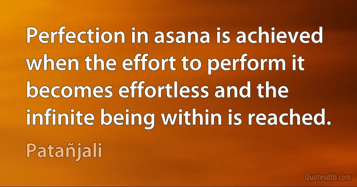 Perfection in asana is achieved when the effort to perform it becomes effortless and the infinite being within is reached. (Patañjali)