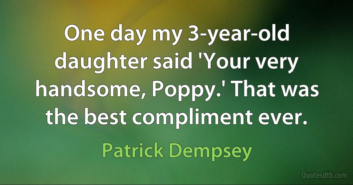 One day my 3-year-old daughter said 'Your very handsome, Poppy.' That was the best compliment ever. (Patrick Dempsey)