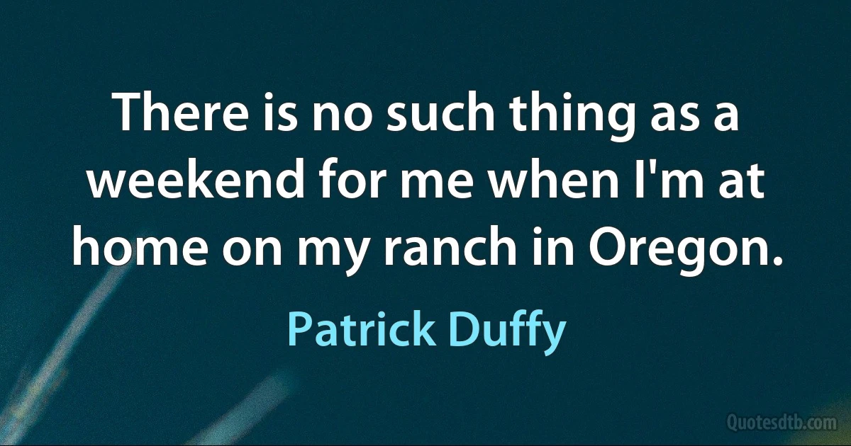 There is no such thing as a weekend for me when I'm at home on my ranch in Oregon. (Patrick Duffy)