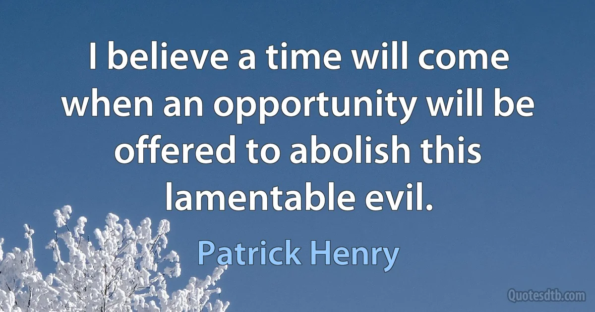 I believe a time will come when an opportunity will be offered to abolish this lamentable evil. (Patrick Henry)