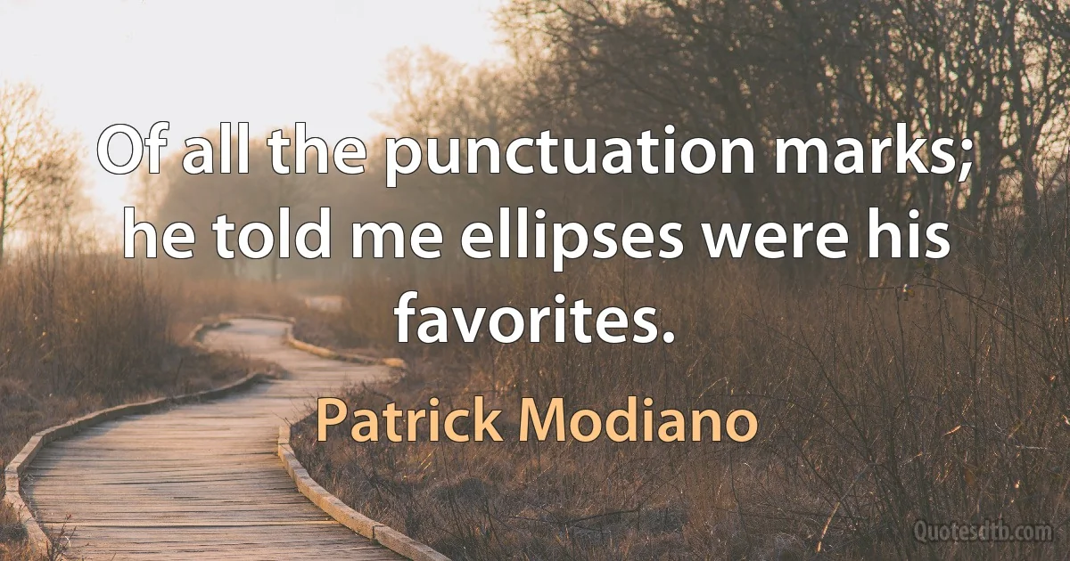 Of all the punctuation marks; he told me ellipses were his favorites. (Patrick Modiano)