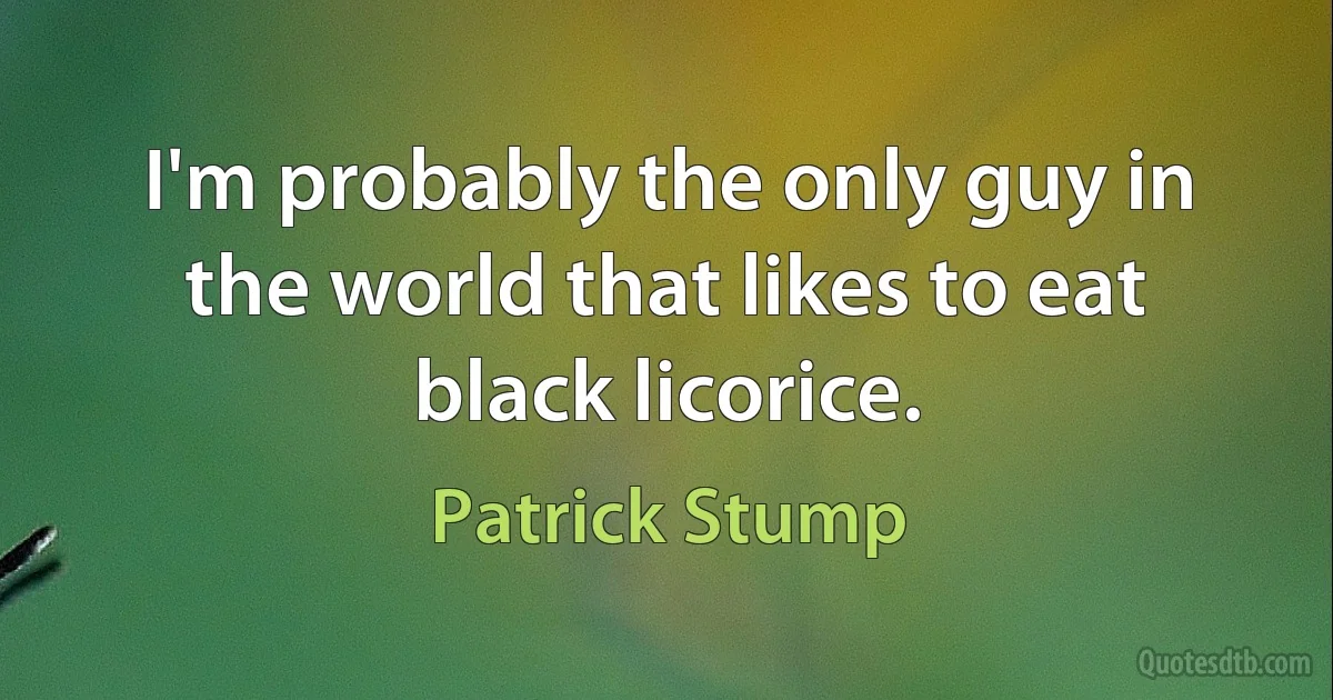 I'm probably the only guy in the world that likes to eat black licorice. (Patrick Stump)