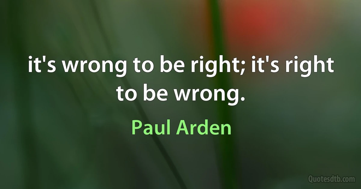 it's wrong to be right; it's right to be wrong. (Paul Arden)