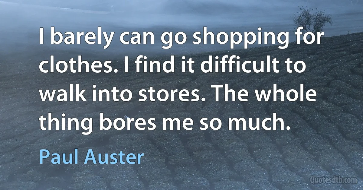 I barely can go shopping for clothes. I find it difficult to walk into stores. The whole thing bores me so much. (Paul Auster)