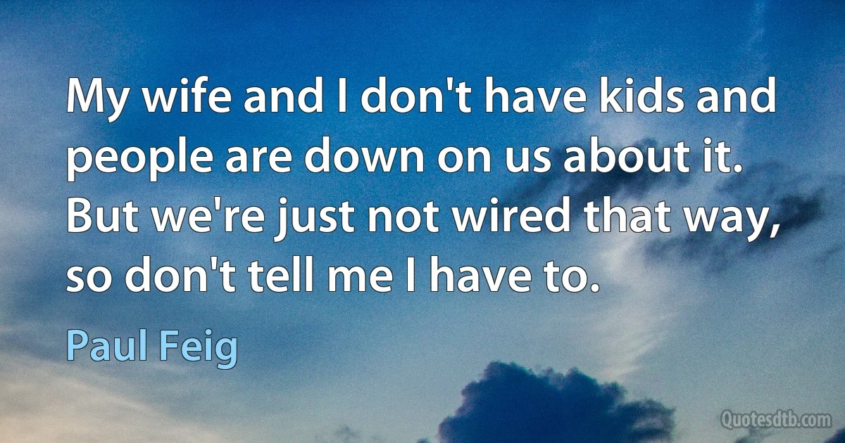 My wife and I don't have kids and people are down on us about it. But we're just not wired that way, so don't tell me I have to. (Paul Feig)