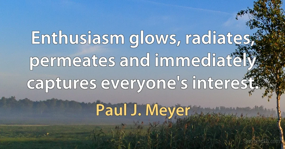 Enthusiasm glows, radiates, permeates and immediately captures everyone's interest. (Paul J. Meyer)