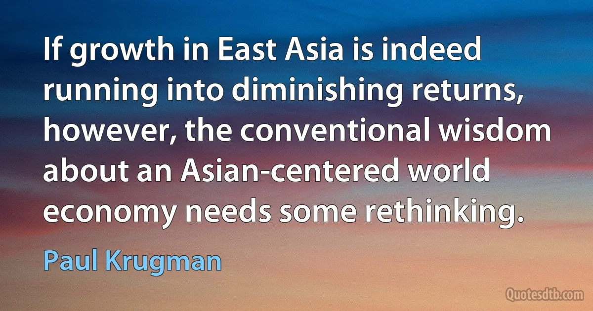 If growth in East Asia is indeed running into diminishing returns, however, the conventional wisdom about an Asian-centered world economy needs some rethinking. (Paul Krugman)