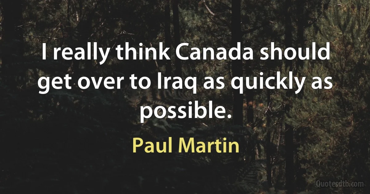 I really think Canada should get over to Iraq as quickly as possible. (Paul Martin)