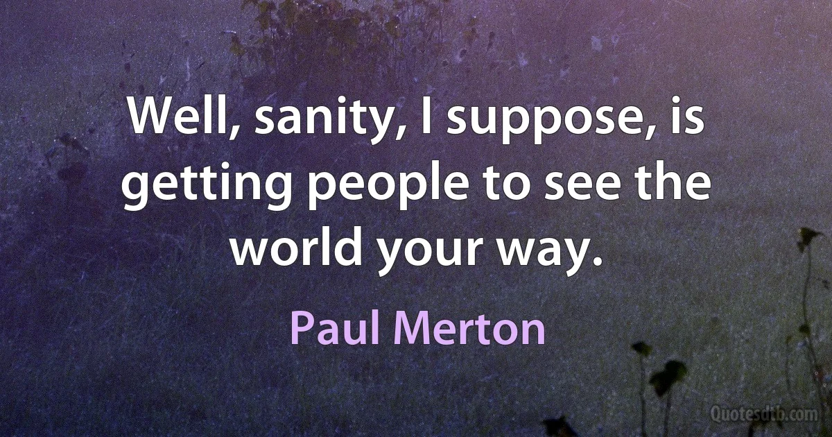 Well, sanity, I suppose, is getting people to see the world your way. (Paul Merton)