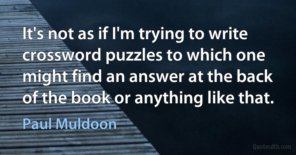 It's not as if I'm trying to write crossword puzzles to which one might find an answer at the back of the book or anything like that. (Paul Muldoon)