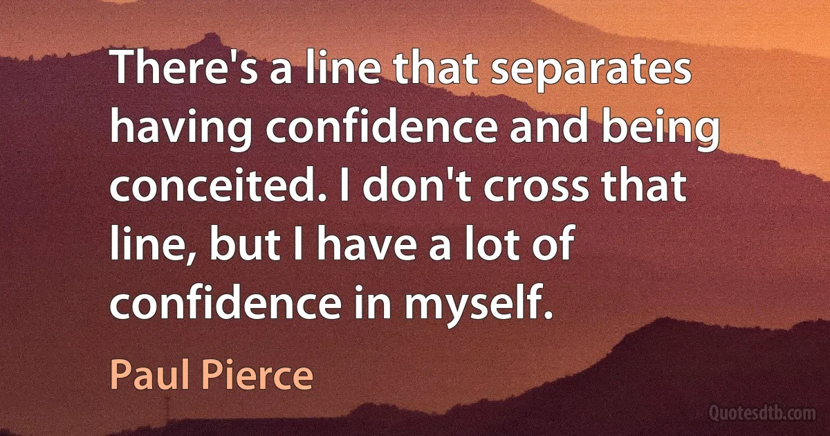 There's a line that separates having confidence and being conceited. I don't cross that line, but I have a lot of confidence in myself. (Paul Pierce)