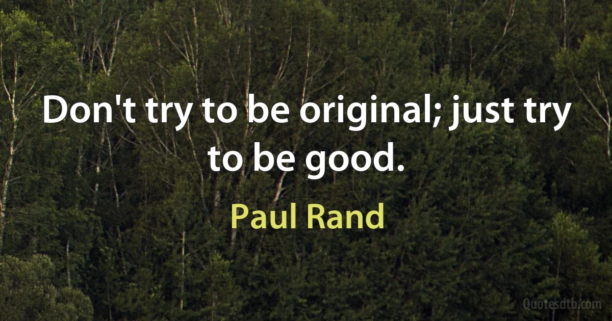 Don't try to be original; just try to be good. (Paul Rand)