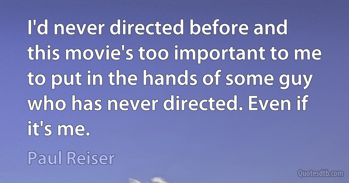 I'd never directed before and this movie's too important to me to put in the hands of some guy who has never directed. Even if it's me. (Paul Reiser)