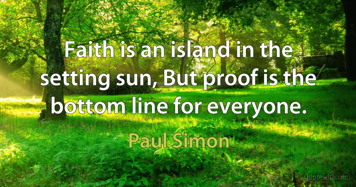 Faith is an island in the setting sun, But proof is the bottom line for everyone. (Paul Simon)