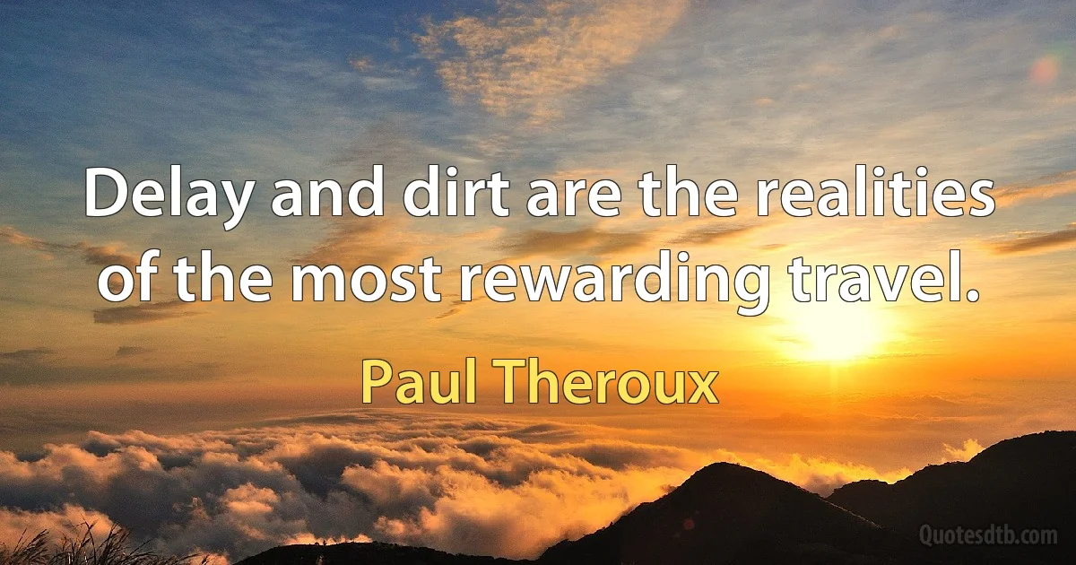 Delay and dirt are the realities of the most rewarding travel. (Paul Theroux)