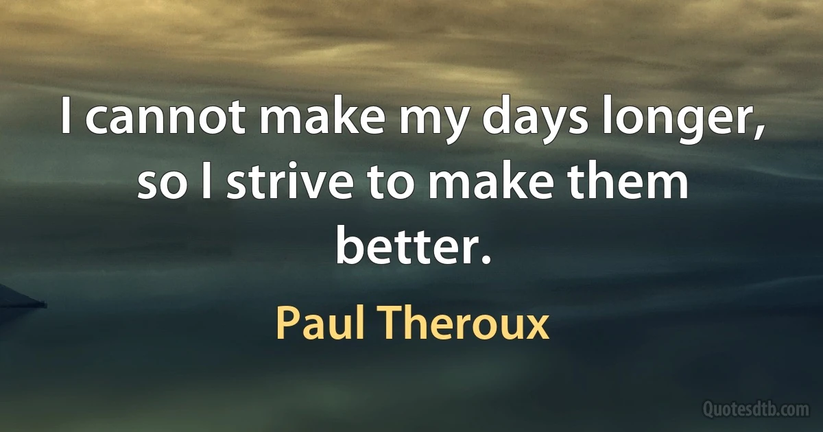 I cannot make my days longer, so I strive to make them better. (Paul Theroux)