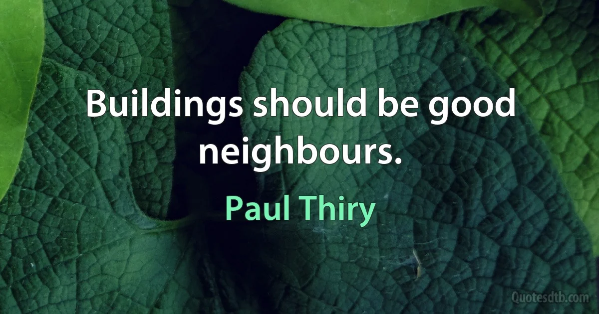 Buildings should be good neighbours. (Paul Thiry)