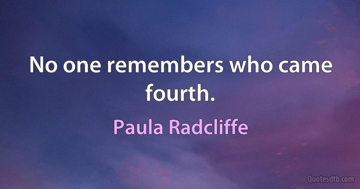 No one remembers who came fourth. (Paula Radcliffe)