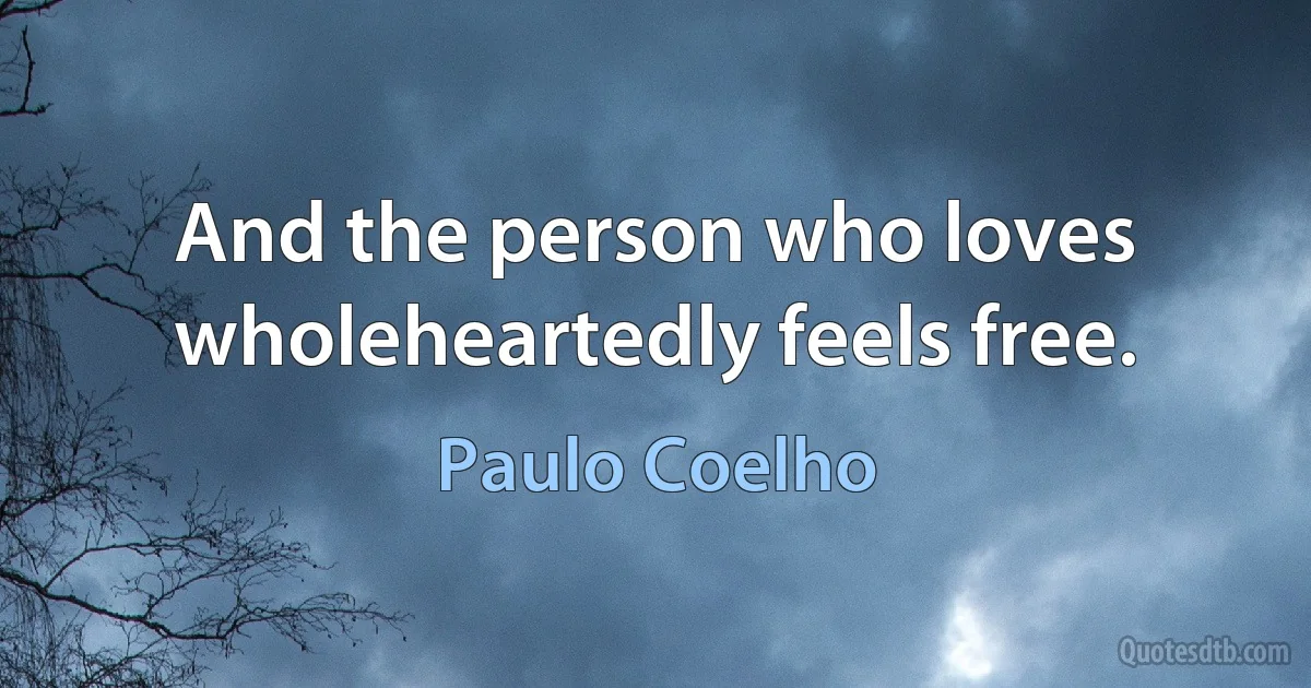 And the person who loves wholeheartedly feels free. (Paulo Coelho)