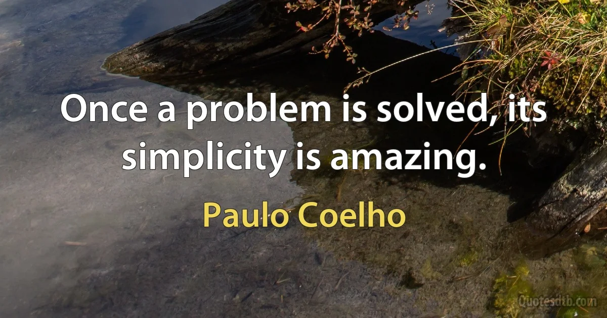 Once a problem is solved, its simplicity is amazing. (Paulo Coelho)