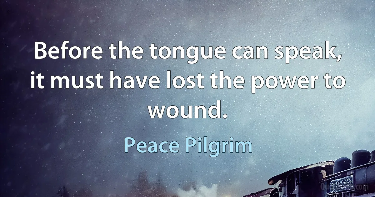 Before the tongue can speak, it must have lost the power to wound. (Peace Pilgrim)