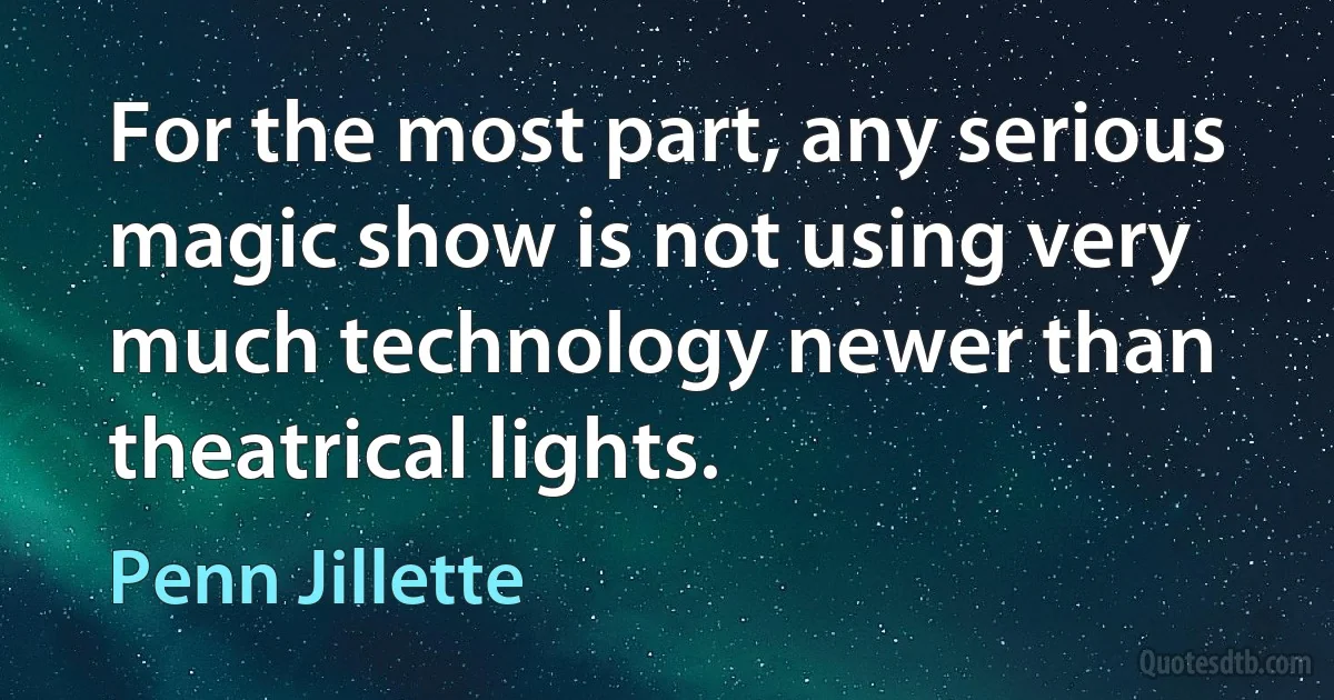 For the most part, any serious magic show is not using very much technology newer than theatrical lights. (Penn Jillette)