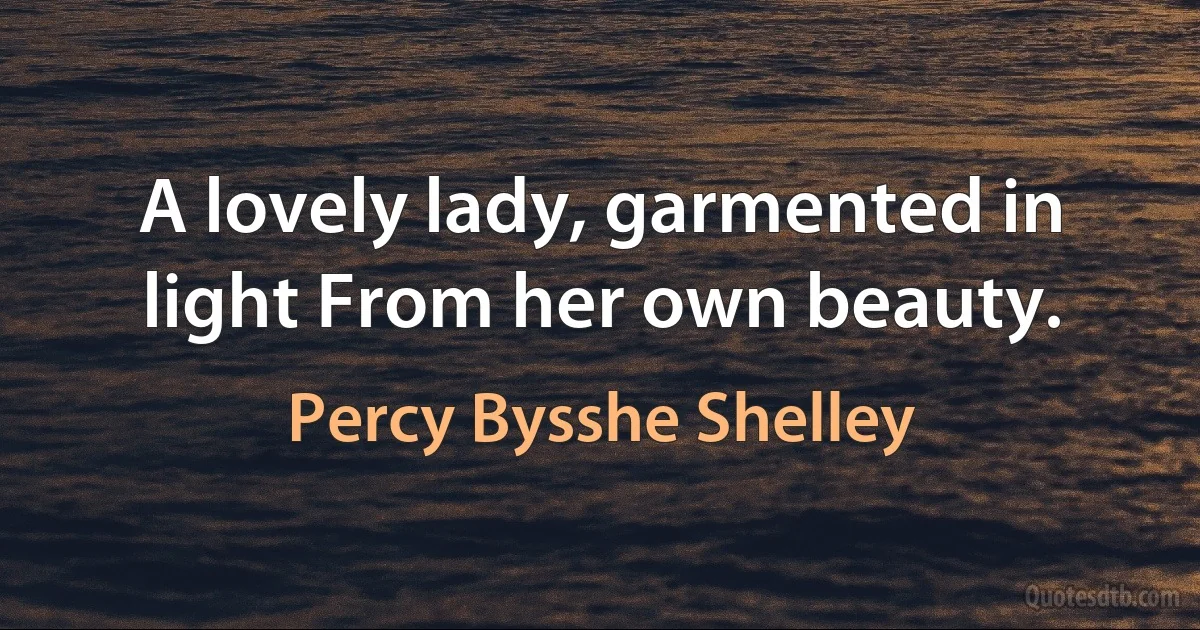 A lovely lady, garmented in light From her own beauty. (Percy Bysshe Shelley)