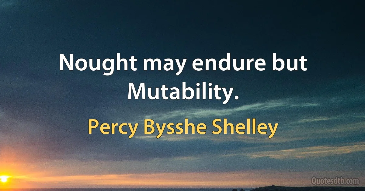 Nought may endure but Mutability. (Percy Bysshe Shelley)