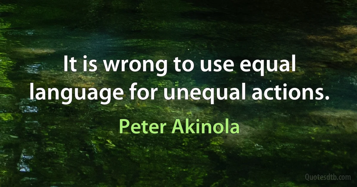 It is wrong to use equal language for unequal actions. (Peter Akinola)