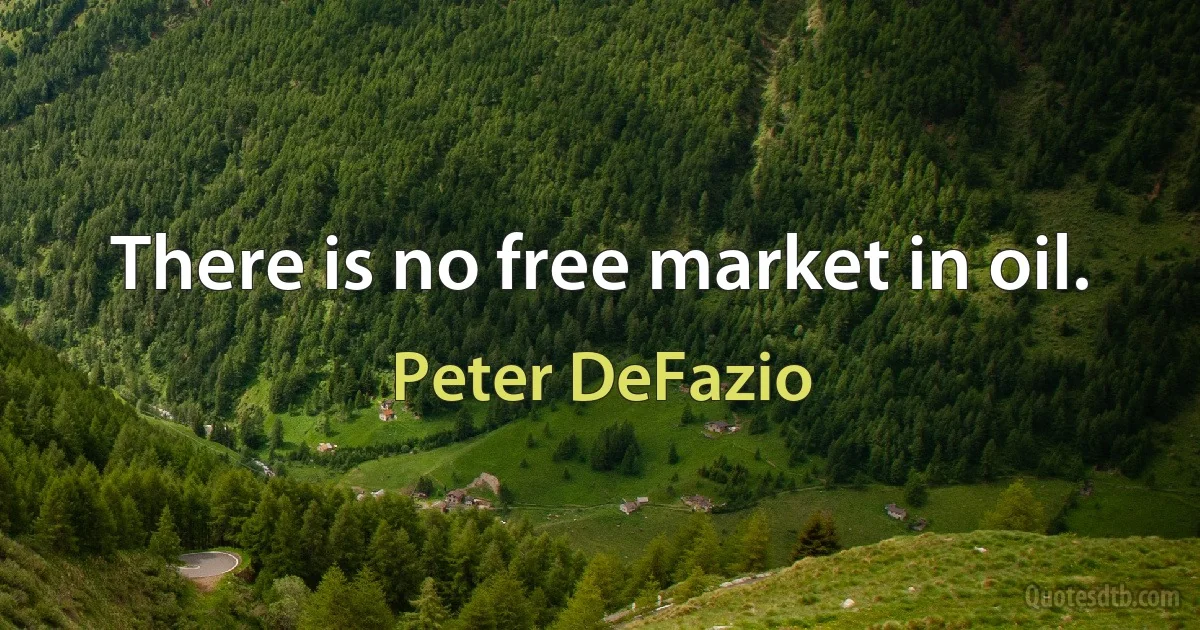 There is no free market in oil. (Peter DeFazio)