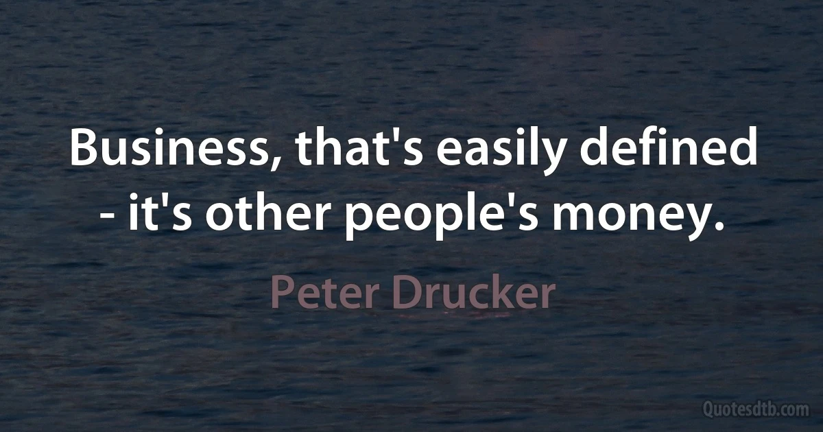 Business, that's easily defined - it's other people's money. (Peter Drucker)