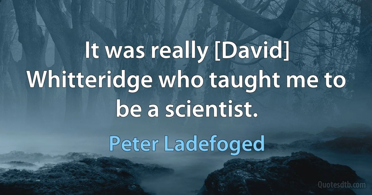 It was really [David] Whitteridge who taught me to be a scientist. (Peter Ladefoged)