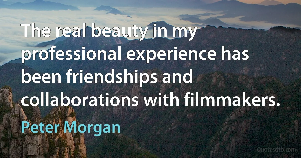 The real beauty in my professional experience has been friendships and collaborations with filmmakers. (Peter Morgan)