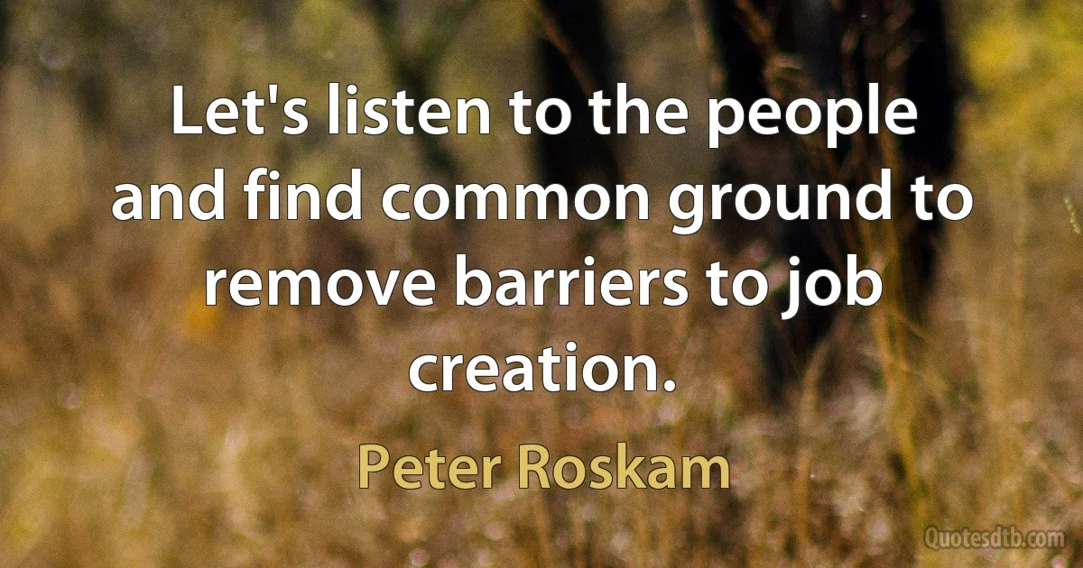 Let's listen to the people and find common ground to remove barriers to job creation. (Peter Roskam)