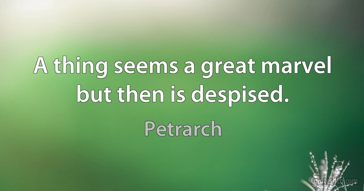 A thing seems a great marvel but then is despised. (Petrarch)